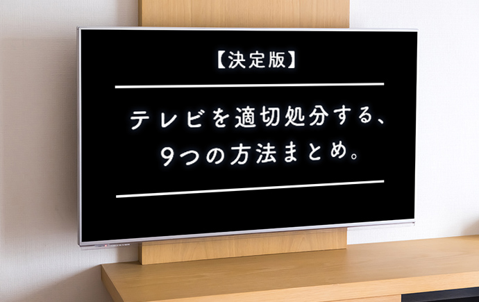 【決定版】テレビを適正に処分する9つの方法を、おトクでカンタンな方法からご紹介！ 